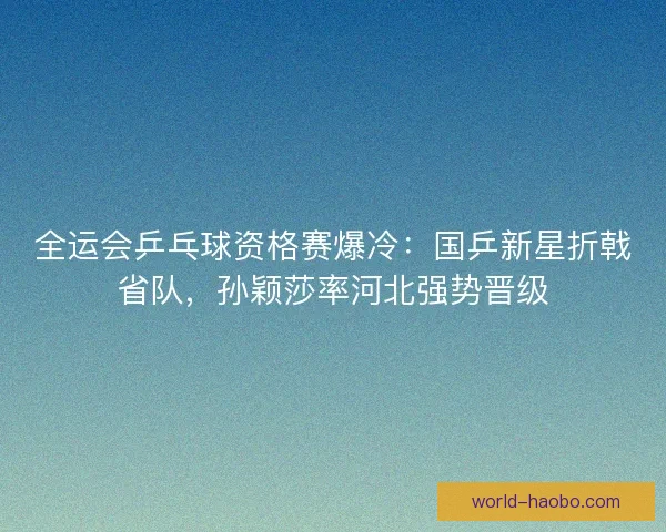 全运会乒乓球资格赛爆冷：国乒新星折戟省队，孙颖莎率河北强势晋级