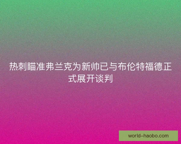 热刺瞄准弗兰克为新帅已与布伦特福德正式展开谈判
