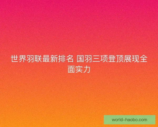 世界羽联最新排名 国羽三项登顶展现全面实力