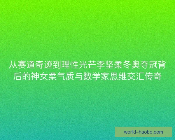 从赛道奇迹到理性光芒李坚柔冬奥夺冠背后的神女柔气质与数学家思维交汇传奇