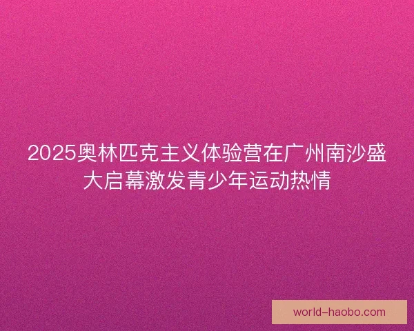 2025奥林匹克主义体验营在广州南沙盛大启幕激发青少年运动热情