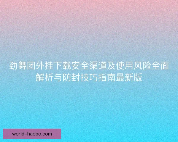 劲舞团外挂下载安全渠道及使用风险全面解析与防封技巧指南最新版